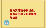 复方灵芝孢子粉组成_复方灵芝孢子粉的组成与应用