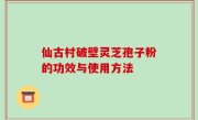 仙古村破壁灵芝孢子粉的功效与使用方法