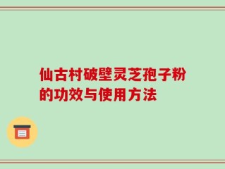 仙古村破壁灵芝孢子粉的功效与使用方法