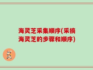 海灵芝采集顺序(采摘海灵芝的步骤和顺序)