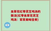 虫草花红枣灵芝鸡汤的做法(红枣虫草花灵芝鸡汤：家常美味佳肴)