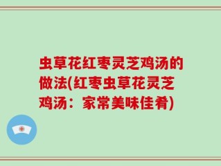 虫草花红枣灵芝鸡汤的做法(红枣虫草花灵芝鸡汤：家常美味佳肴)