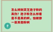 怎么辨别灵芝孢子粉的真伪？孢子粉怎么样看是不是真的啊，怕被掺一些其他粉啊