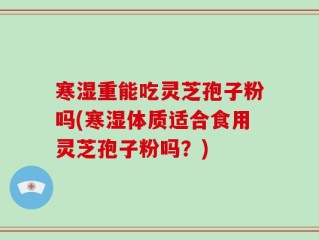 寒湿重能吃灵芝孢子粉吗(寒湿体质适合食用灵芝孢子粉吗？)