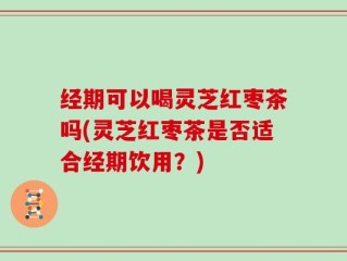 经期可以喝灵芝红枣茶吗(灵芝红枣茶是否适合经期饮用？)