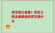 灵芝萜三用量？灵芝三萜含量最高的灵芝是什么