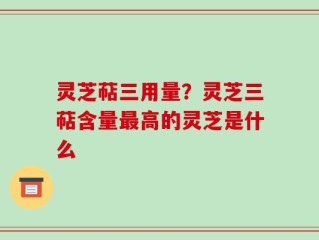 灵芝萜三用量？灵芝三萜含量最高的灵芝是什么