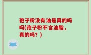 孢子粉没有油是真的吗吗(孢子粉不含油脂，真的吗？)