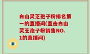 白山灵芝孢子粉排名第一的直播间(直击白山灵芝孢子粉销售NO.1的直播间)