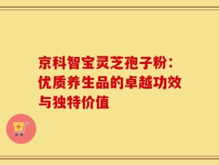 京科智宝灵芝孢子粉：优质养生品的卓越功效与独特价值