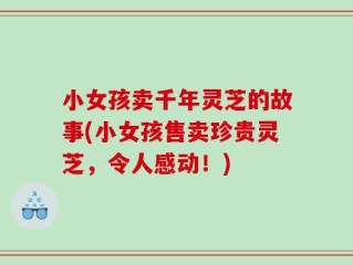 小女孩卖千年灵芝的故事(小女孩售卖珍贵灵芝，令人感动！)