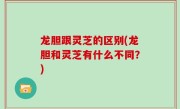 龙胆跟灵芝的区别(龙胆和灵芝有什么不同？)