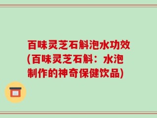 百味灵芝石斛泡水功效(百味灵芝石斛：水泡制作的神奇保健饮品)