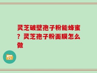灵芝破壁孢子粉能蜂蜜？灵芝孢子粉面膜怎么做