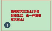 猫眼草灵芝泡水(享受健康生活，来一杯猫眼草灵芝水)