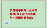 灵芝孢子粉与什么中药相冲(灵芝孢子粉怎样与中药服用更合适？)
