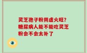 灵芝孢子粉阴虚火旺？糖尿病人能不能吃灵芝粉会不会太补了