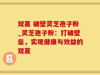 双赢 破壁灵芝孢子粉_灵芝孢子粉：打破壁垒，实现健康与效益的双赢