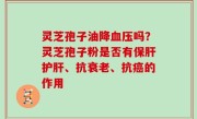灵芝孢子油降血压吗？灵芝孢子粉是否有保肝护肝、抗衰老、抗癌的作用