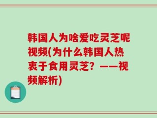 韩国人为啥爱吃灵芝呢视频(为什么韩国人热衷于食用灵芝？——视频解析)