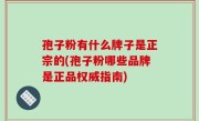 孢子粉有什么牌子是正宗的(孢子粉哪些品牌是正品权威指南)
