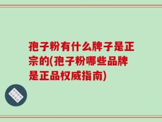 孢子粉有什么牌子是正宗的(孢子粉哪些品牌是正品权威指南)