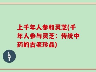 上千年人参和灵芝(千年人参与灵芝：传统中药的古老珍品)