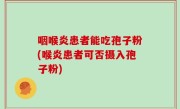 咽喉炎患者能吃孢子粉(喉炎患者可否摄入孢子粉)