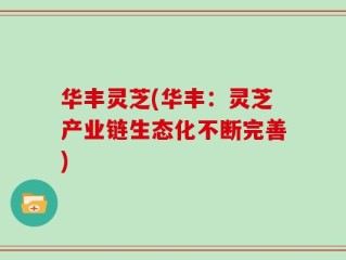 华丰灵芝(华丰：灵芝产业链生态化不断完善)