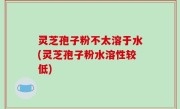 灵芝孢子粉不太溶于水(灵芝孢子粉水溶性较低)