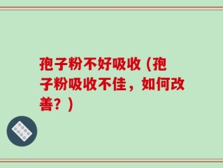 孢子粉不好吸收 (孢子粉吸收不佳，如何改善？)