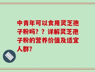 中青年可以食用灵芝孢子粉吗？？详解灵芝孢子粉的营养价值及适宜人群？