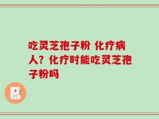 吃灵芝孢子粉 化疗病人？化疗时能吃灵芝孢子粉吗