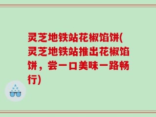 灵芝地铁站花椒馅饼(灵芝地铁站推出花椒馅饼，尝一口美味一路畅行)
