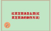红灵芝煲汤怎么煲(红灵芝煲汤的制作方法)