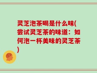 灵芝泡茶喝是什么味(尝试灵芝茶的味道：如何泡一杯美味的灵芝茶)