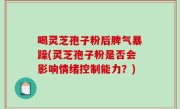 喝灵芝孢子粉后脾气暴躁(灵芝孢子粉是否会影响情绪控制能力？)