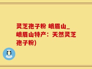 灵芝孢子粉 峨眉山_峨眉山特产：天然灵芝孢子粉)