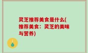 灵芝推荐美食是什么(推荐美食：灵芝的美味与营养)
