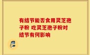 有结节能否食用灵芝孢子粉 吃灵芝孢子粉对结节有何影响