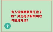 有人送我两瓶灵芝孢子粉？灵芝孢子粉的功效与使用方法？