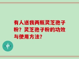 有人送我两瓶灵芝孢子粉？灵芝孢子粉的功效与使用方法？