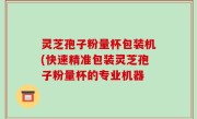 灵芝孢子粉量杯包装机(快速精准包装灵芝孢子粉量杯的专业机器