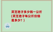 灵芝孢子多少钱一公斤(灵芝孢子每公斤价格是多少？)