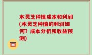 木灵芝种植成本和利润(木灵芝种植的利润如何？成本分析和收益预测)