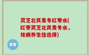 灵芝北芪麦冬红枣水(红枣灵芝北芪麦冬水，祛病养生佳选择)