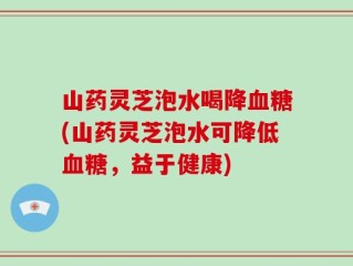 山药灵芝泡水喝降血糖(山药灵芝泡水可降低血糖，益于健康)