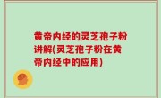 黄帝内经的灵芝孢子粉讲解(灵芝孢子粉在黄帝内经中的应用)