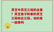 灵芝中灵芝三萜的含量？灵芝孢子粉里的灵芝三萜和总三萜，说的是一回事吗