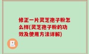 修正一片灵芝孢子粉怎么样(灵芝孢子粉的功效及使用方法详解)